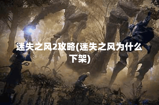 迷失之风2攻略(迷失之风为什么下架)