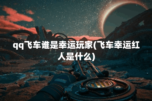 qq飞车谁是幸运玩家(飞车幸运红人是什么)