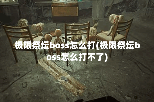 极限祭坛boss怎么打(极限祭坛boss怎么打不了)