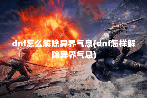 dnf怎么解除异界气息(dnf怎样解除异界气息)