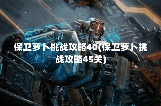 保卫萝卜挑战攻略40(保卫萝卜挑战攻略45关)