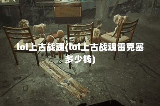 lol上古战魂(lol上古战魂雷克塞多少钱)