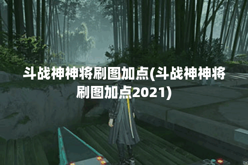 斗战神神将刷图加点(斗战神神将刷图加点2021)