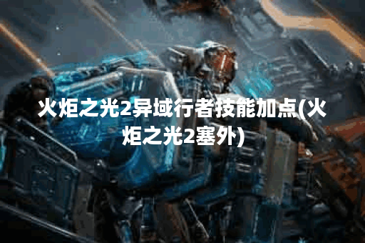 火炬之光2异域行者技能加点(火炬之光2塞外)