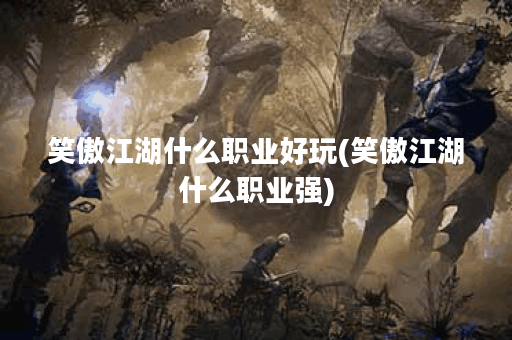 笑傲江湖什么职业好玩(笑傲江湖什么职业强)