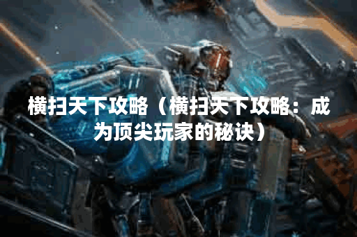 横扫天下攻略（横扫天下攻略：成为顶尖玩家的秘诀）