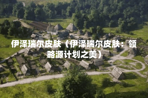 伊泽瑞尔皮肤（伊泽瑞尔皮肤：领略源计划之美）