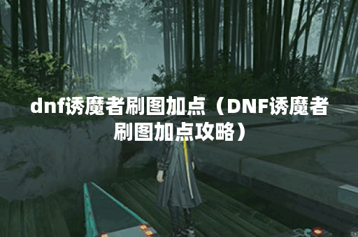 dnf诱魔者刷图加点（DNF诱魔者刷图加点攻略）