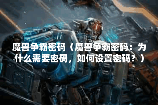 魔兽争霸密码（魔兽争霸密码：为什么需要密码，如何设置密码？）