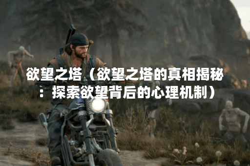 欲望之塔（欲望之塔的真相揭秘：探索欲望背后的心理机制）