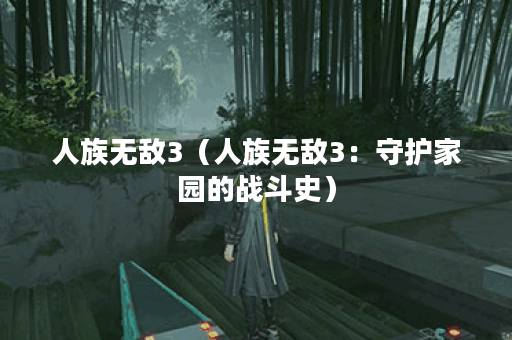 人族无敌3（人族无敌3：守护家园的战斗史）