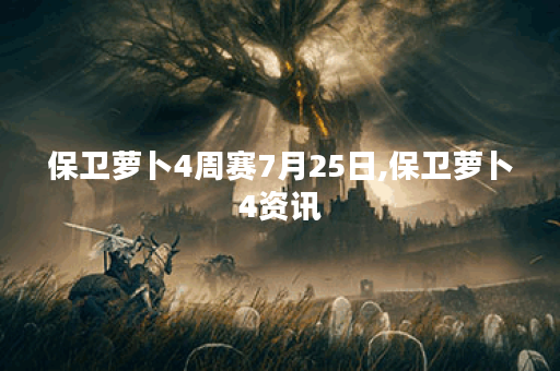 保卫萝卜4周赛7月25日,保卫萝卜4资讯