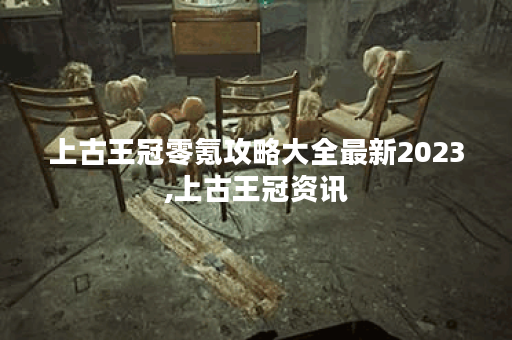 上古王冠零氪攻略大全最新2023,上古王冠资讯