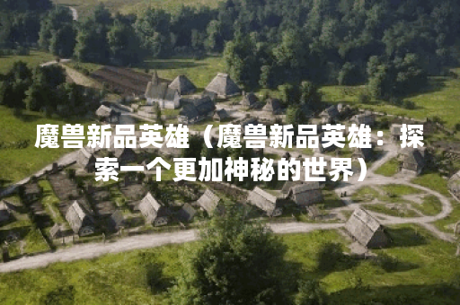魔兽新品英雄（魔兽新品英雄：探索一个更加神秘的世界）