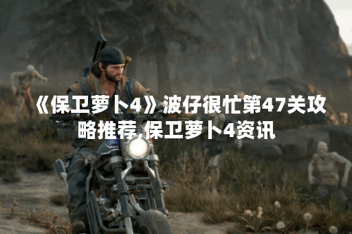 《保卫萝卜4》波仔很忙第47关攻略推荐,保卫萝卜4资讯