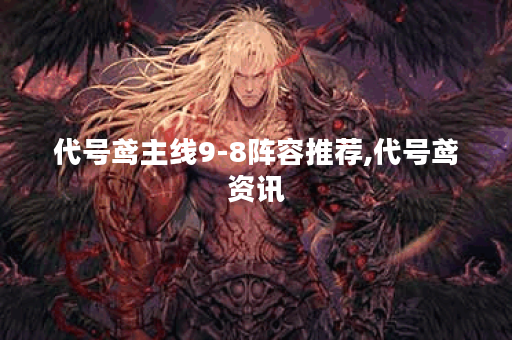代号鸢主线9-8阵容推荐,代号鸢资讯