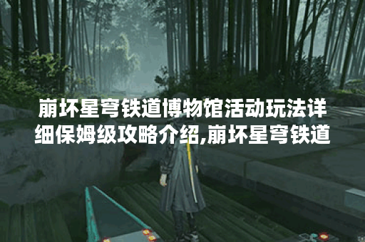 崩坏星穹铁道博物馆活动玩法详细保姆级攻略介绍,崩坏星穹铁道资讯