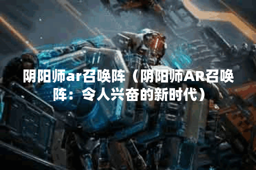 阴阳师ar召唤阵（阴阳师AR召唤阵：令人兴奋的新时代）