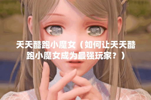 天天酷跑小魔女（如何让天天酷跑小魔女成为最强玩家？）