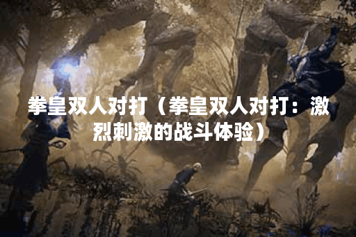 拳皇双人对打（拳皇双人对打：激烈刺激的战斗体验）
