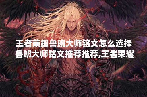 王者荣耀鲁班大师铭文怎么选择 鲁班大师铭文推荐推荐,王者荣耀资讯