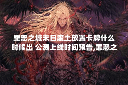 罪恶之城末日废土放置卡牌什么时候出 公测上线时间预告,罪恶之城末日废土放置卡牌资讯