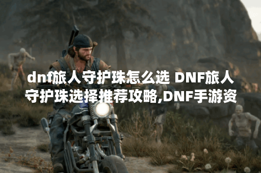 dnf旅人守护珠怎么选 DNF旅人守护珠选择推荐攻略,DNF手游资讯