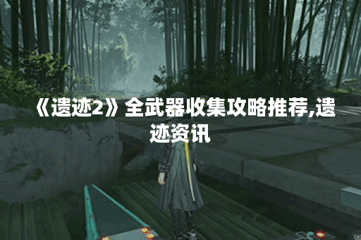 《遗迹2》全武器收集攻略推荐,遗迹资讯