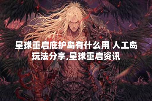 星球重启庇护岛有什么用 人工岛玩法分享,星球重启资讯
