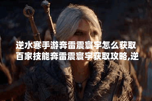 逆水寒手游奔雷震寰宇怎么获取 百家技能奔雷震寰宇获取攻略,逆水寒手游资讯