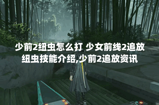 少前2纽虫怎么打 少女前线2追放纽虫技能介绍,少前2追放资讯