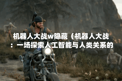 机器人大战w隐藏（机器人大战：一场探索人工智能与人类关系的战争