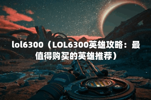 lol6300（LOL6300英雄攻略：最值得购买的英雄推荐）
