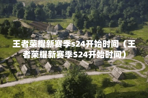 王者荣耀新赛季s24开始时间（王者荣耀新赛季S24开始时间）
