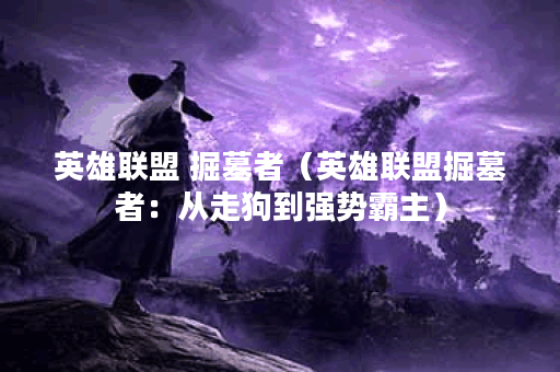 英雄联盟 掘墓者（英雄联盟掘墓者：从走狗到强势霸主）