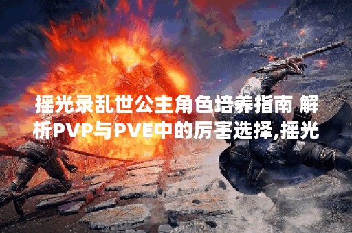 摇光录乱世公主角色培养指南 解析PVP与PVE中的厉害选择,摇光录乱世公主资讯