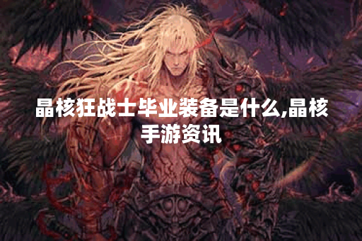 晶核狂战士毕业装备是什么,晶核手游资讯