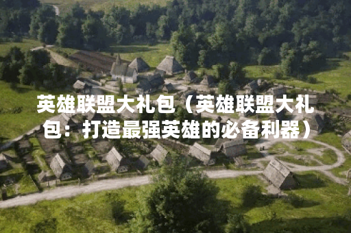 英雄联盟大礼包（英雄联盟大礼包：打造最强英雄的必备利器）