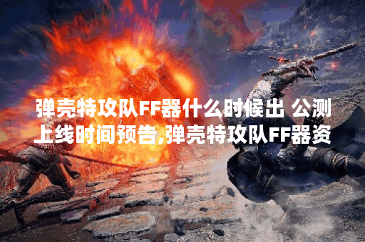 弹壳特攻队FF器什么时候出 公测上线时间预告,弹壳特攻队FF器资讯
