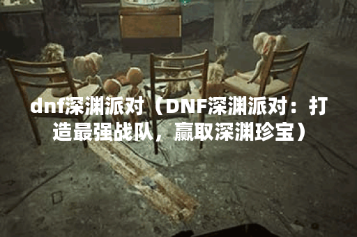 dnf深渊派对（DNF深渊派对：打造最强战队，赢取深渊珍宝）