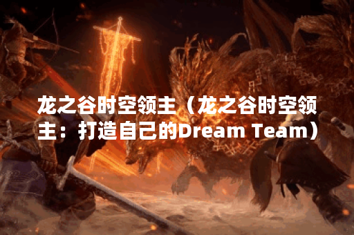 龙之谷时空领主（龙之谷时空领主：打造自己的Dream Team）