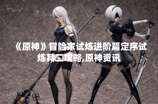 《原神》冒险家试炼进阶篇定序试炼其二攻略,原神资讯