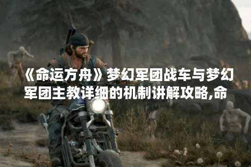 《命运方舟》梦幻军团战车与梦幻军团主教详细的机制讲解攻略,命运方舟资讯