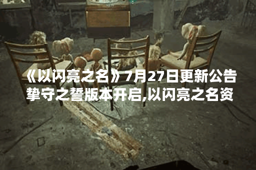 《以闪亮之名》7月27日更新公告 挚守之誓版本开启,以闪亮之名资讯