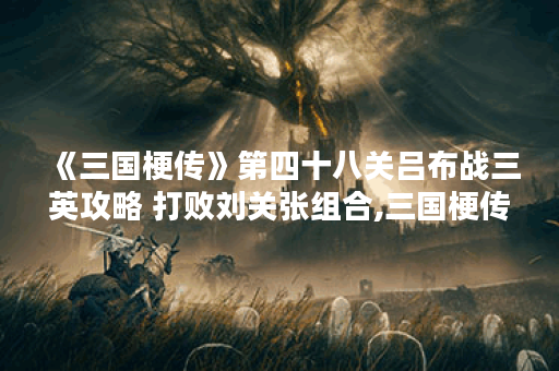 《三国梗传》第四十八关吕布战三英攻略 打败刘关张组合,三国梗传资讯