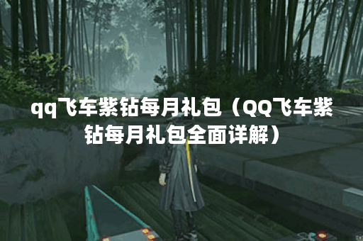 qq飞车紫钻每月礼包（QQ飞车紫钻每月礼包全面详解）