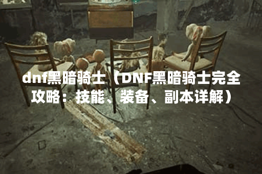 dnf黑暗骑士（DNF黑暗骑士完全攻略：技能、装备、副本详解）
