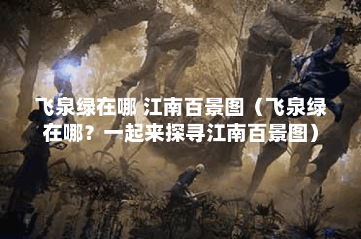 飞泉绿在哪 江南百景图（飞泉绿在哪？一起来探寻江南百景图）