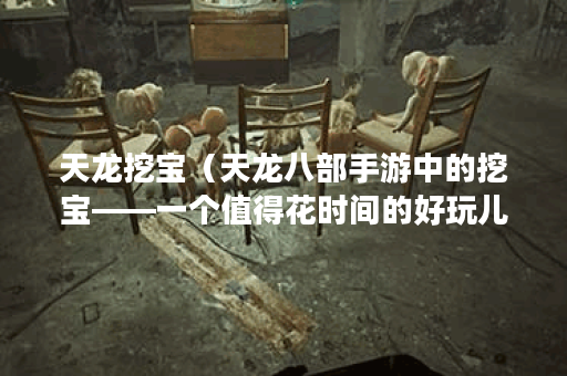 天龙挖宝（天龙八部手游中的挖宝——一个值得花时间的好玩儿事儿）