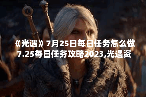 《光遇》7月25日每日任务怎么做 7.25每日任务攻略2023,光遇资讯